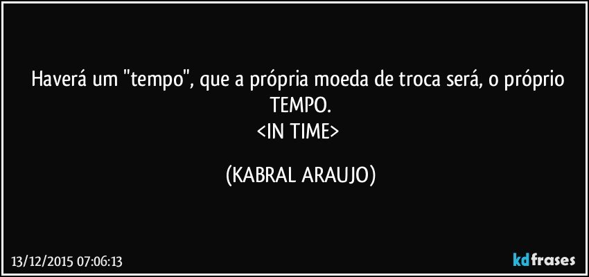 Haverá um "tempo", que a própria moeda de troca será, o próprio TEMPO.
<IN TIME> (KABRAL ARAUJO)