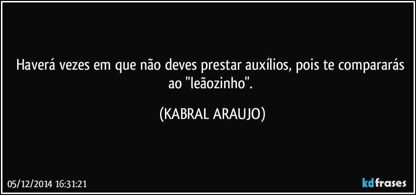 Haverá vezes em que não deves prestar auxílios,  pois te compararás ao "leãozinho". (KABRAL ARAUJO)