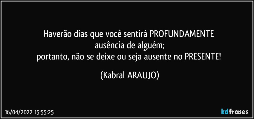 Haverão dias que você sentirá PROFUNDAMENTE 
ausência de alguém;
portanto, não se deixe ou seja ausente no PRESENTE! (KABRAL ARAUJO)