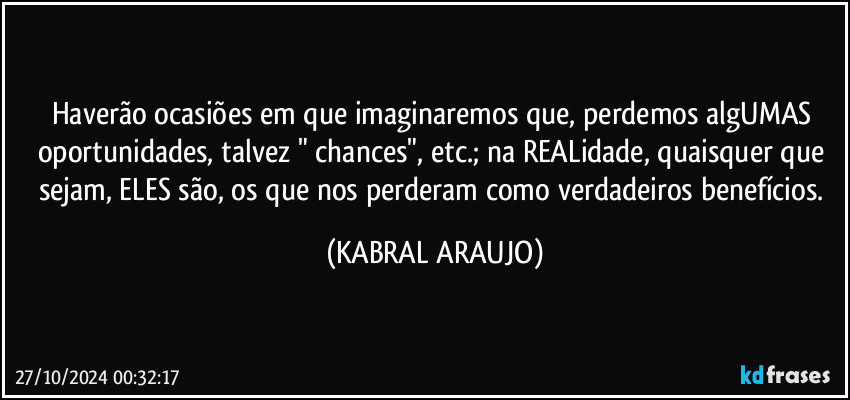 Haverão ocasiões em que imaginaremos que, perdemos algUMAS oportunidades, talvez " chances", etc.; na REALidade, quaisquer que sejam, ELES são, os que nos perderam como verdadeiros  benefícios. (KABRAL ARAUJO)