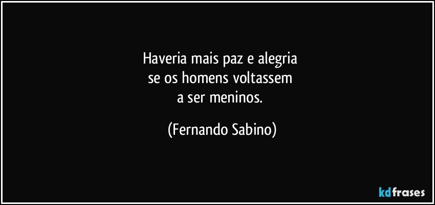 Haveria mais paz e alegria 
se os homens voltassem 
a ser meninos. (Fernando Sabino)