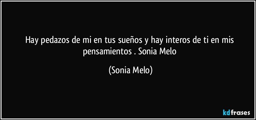 Hay pedazos  de mi en tus sueños  y hay  interos  de ti en mis  pensamientos . Sonia Melo (Sonia Melo)