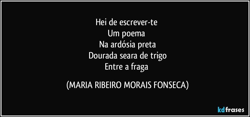 Hei de escrever-te 
Um poema 
Na ardósia preta
Dourada seara de trigo
Entre a fraga (MARIA RIBEIRO MORAIS FONSECA)