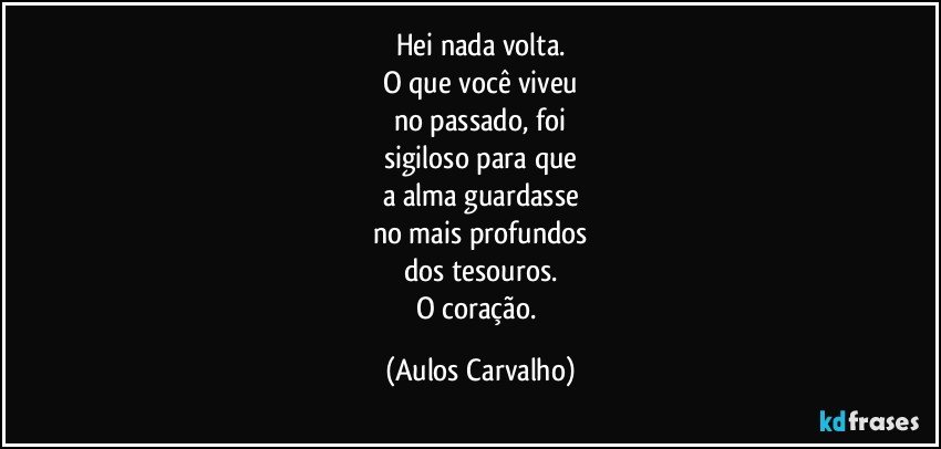 Hei nada volta.
O que você viveu
no passado, foi
sigiloso para que
a alma guardasse
no mais profundos
dos tesouros.
O coração. (Aulos Carvalho)