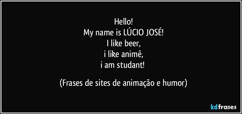 Hello!
My name is LÚCIO JOSÉ!
I like beer,
i like animê,
i am studant! (Frases de sites de animação e humor)