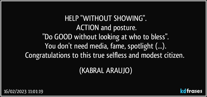 HELP "WITHOUT SHOWING".
 ACTION and posture.
"Do GOOD without looking at who to bless".
You don't need media, fame, spotlight (...).
Congratulations to this true selfless and modest citizen. (KABRAL ARAUJO)