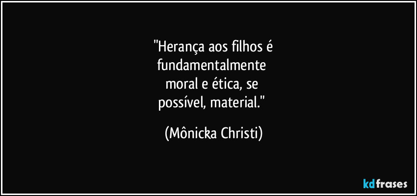 "Herança aos filhos é
fundamentalmente 
moral e ética, se 
possível, material." (Mônicka Christi)