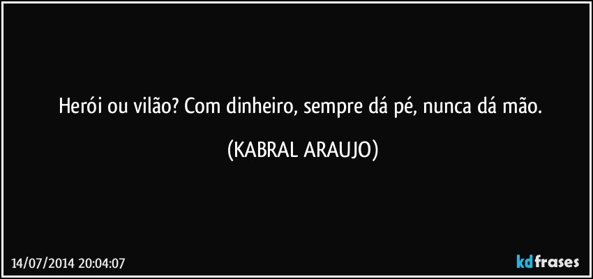 Herói ou vilão? Com dinheiro, sempre dá pé, nunca dá mão. (KABRAL ARAUJO)