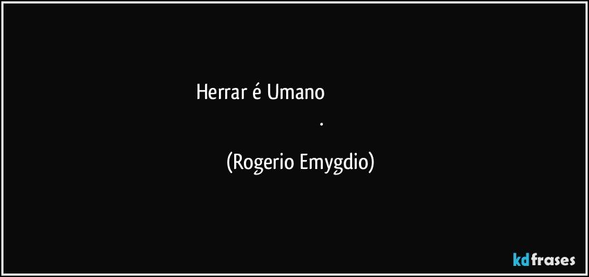 Herrar é  Umano                                                           
                                  . (Rogerio Emygdio)