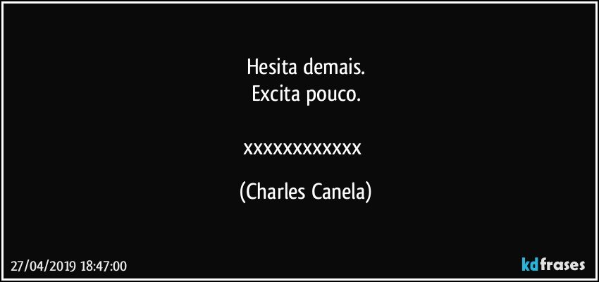 Hesita demais.
Excita pouco.

xxxxxxxxxxxx (Charles Canela)