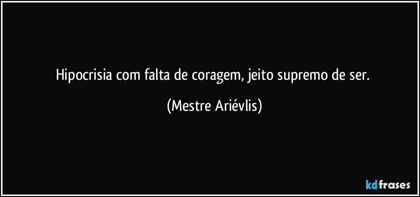 Hipocrisia com falta de coragem, jeito supremo de ser. (Mestre Ariévlis)