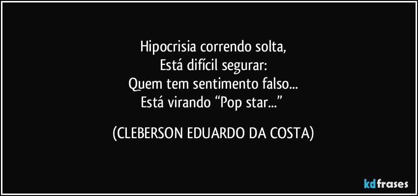 Hipocrisia correndo solta,
Está difícil segurar:
Quem tem sentimento falso...
Está virando “Pop star...” (CLEBERSON EDUARDO DA COSTA)