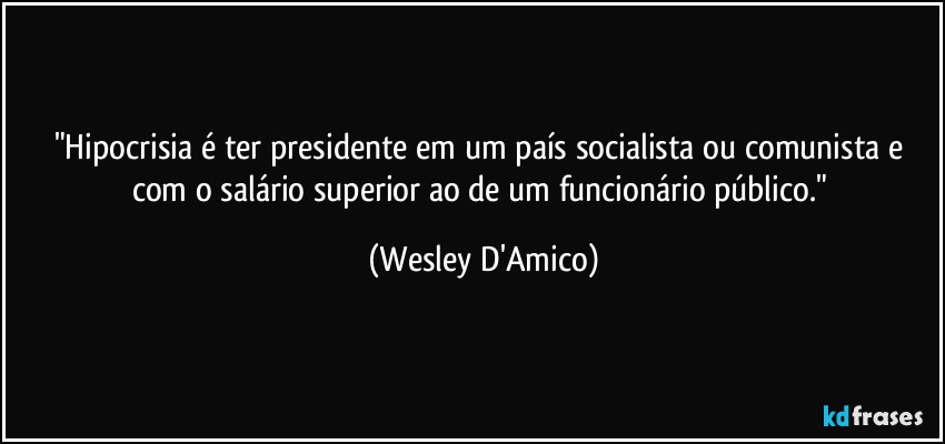 "Hipocrisia é ter presidente em um país socialista ou comunista e com o salário superior ao de um funcionário público." (Wesley D'Amico)