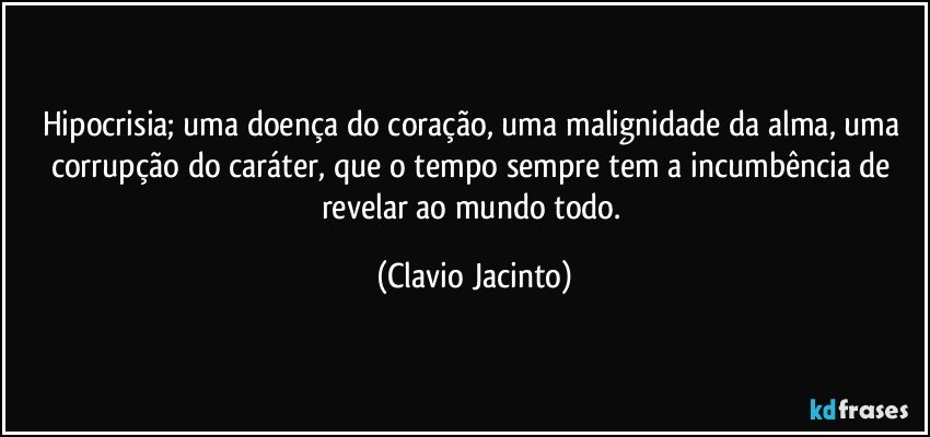 Hipocrisia; uma doença do coração, uma malignidade da alma, uma corrupção do caráter, que o tempo sempre tem a incumbência de revelar ao mundo todo. (Clavio Jacinto)