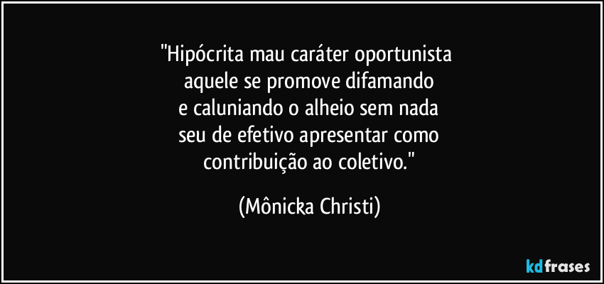 "Hipócrita mau caráter oportunista 
aquele se promove difamando
 e caluniando o alheio sem nada 
seu de efetivo apresentar como
 contribuição ao coletivo." (Mônicka Christi)