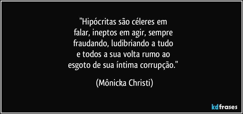 "Hipócritas são céleres em 
falar, ineptos em agir, sempre 
fraudando, ludibriando a tudo 
e todos a sua volta rumo ao 
esgoto de sua íntima corrupção." (Mônicka Christi)