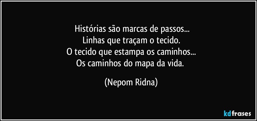 ⁠Histórias são marcas de passos...
Linhas que traçam o tecido.
O tecido que estampa os caminhos...
Os caminhos do mapa da vida. (Nepom Ridna)