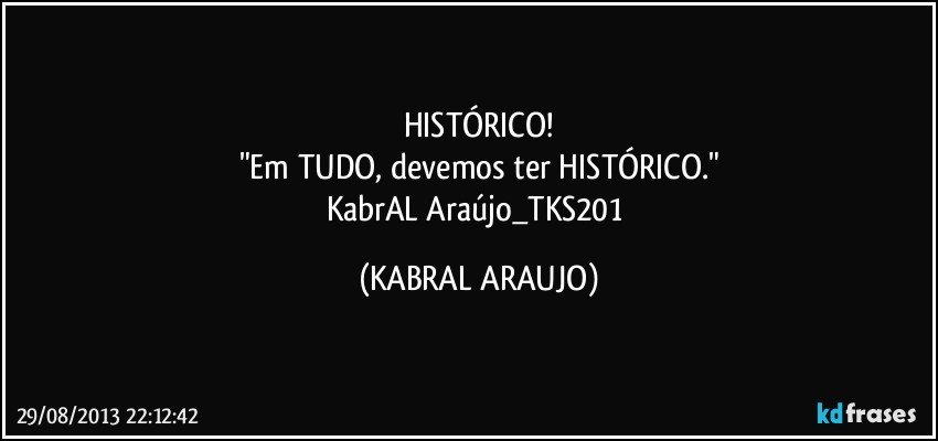 HISTÓRICO!
"Em TUDO, devemos ter HISTÓRICO."
KabrAL Araújo_TKS201 (KABRAL ARAUJO)