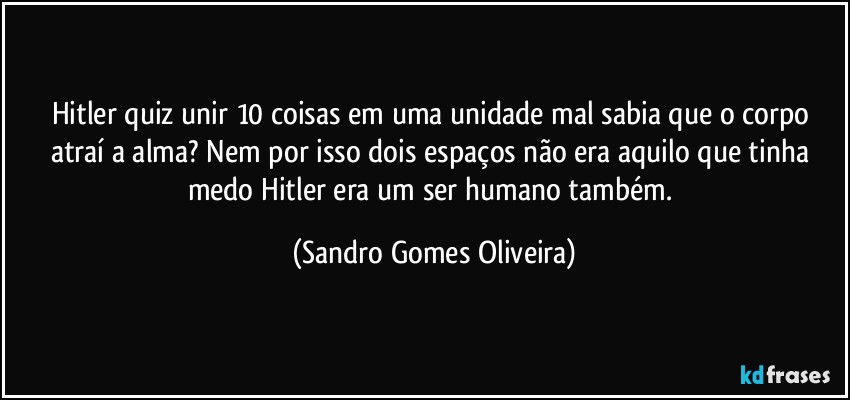 Hitler quiz unir 10 coisas em uma unidade mal sabia que o corpo atraí a alma? Nem por isso dois espaços não era aquilo que tinha medo Hitler era um ser humano também. (Sandro Gomes Oliveira)
