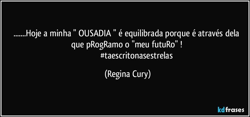 ...Hoje a  minha " OUSADIA " é  equilibrada porque é através dela que pRogRamo o "meu futuRo" ! 
                                 #taescritonasestrelas (Regina Cury)