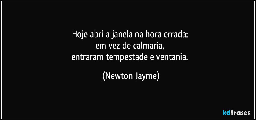 Hoje abri a janela na hora errada; 
em vez de calmaria, 
entraram tempestade e ventania. (Newton Jayme)