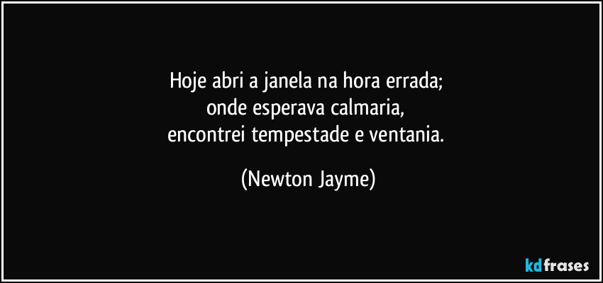 Hoje abri a janela na hora errada; 
onde esperava calmaria, 
encontrei tempestade e ventania. (Newton Jayme)