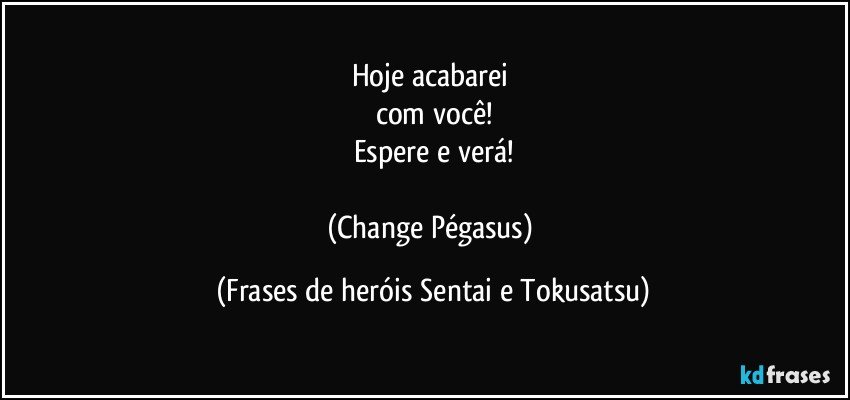 Hoje acabarei 
com você!
Espere e verá!

(Change Pégasus) (Frases de heróis Sentai e Tokusatsu)