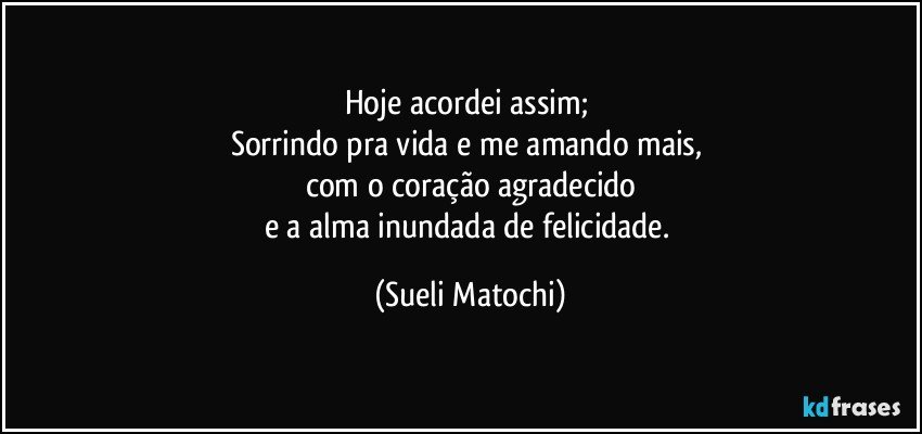 Hoje acordei assim; 
Sorrindo pra vida e me amando mais,  
com o coração agradecido
e a alma inundada de felicidade. (Sueli Matochi)