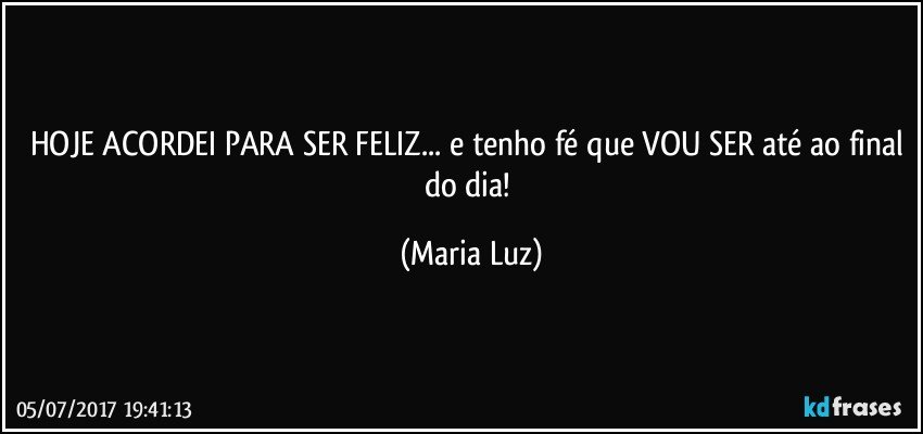 HOJE ACORDEI PARA SER FELIZ... e tenho fé que VOU SER até ao final do dia! (Maria Luz)