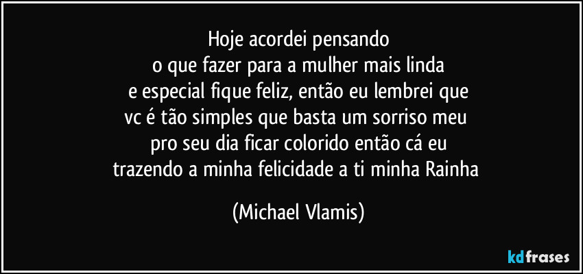 Hoje acordei pensando
o que fazer para a mulher mais linda
e especial fique feliz, então eu lembrei que
vc é tão simples que basta um sorriso meu 
pro seu dia ficar colorido então cá eu
trazendo a minha felicidade a ti minha Rainha (Michael Vlamis)