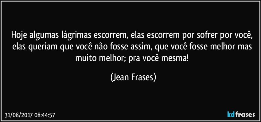 Hoje algumas lágrimas escorrem, elas escorrem por sofrer por você, elas queriam que você não fosse assim, que você fosse melhor mas muito melhor; pra você mesma! (Jean Frases)