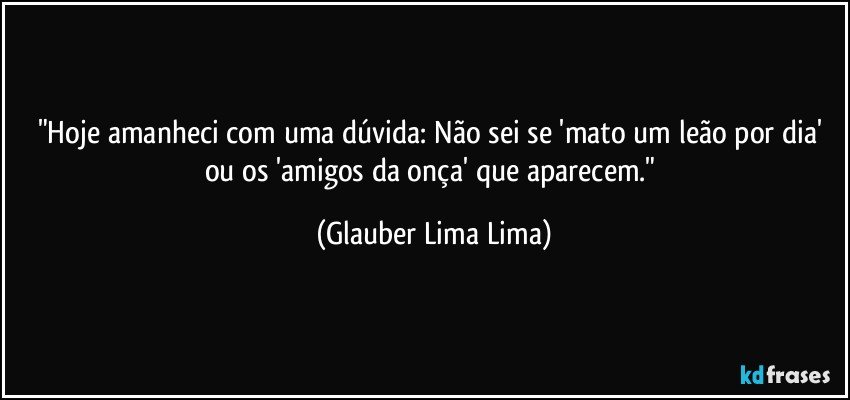 "Hoje amanheci com uma dúvida: Não sei se 'mato um leão por dia' ou os 'amigos da onça' que aparecem." (Glauber Lima Lima)