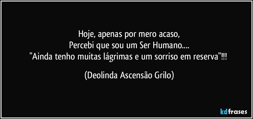 Hoje, apenas por mero acaso,
Percebi que sou um Ser Humano...
"Ainda tenho muitas lágrimas e um sorriso em reserva"!!! (Deolinda Ascensão Grilo)