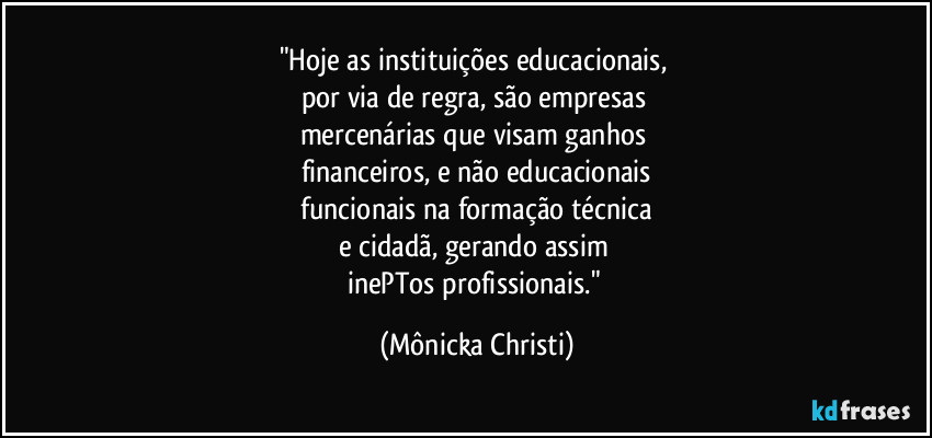 "Hoje as instituições educacionais,
por via de regra, são empresas
mercenárias que visam ganhos
financeiros, e não educacionais
funcionais na formação técnica
e cidadã, gerando assim
inePTos profissionais." (Mônicka Christi)