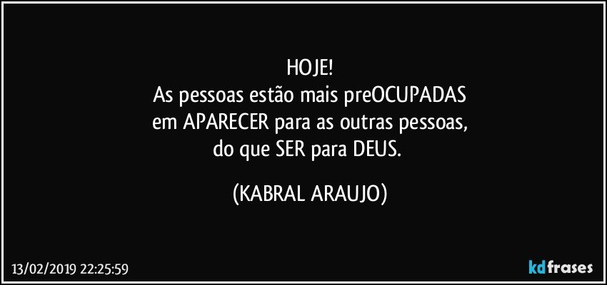 HOJE!
As pessoas estão mais preOCUPADAS
em APARECER para as outras pessoas,
do que SER para DEUS. (KABRAL ARAUJO)