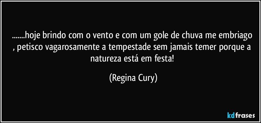 ...hoje  brindo com o vento e  com um  gole de chuva me embriago , petisco  vagarosamente  a tempestade sem jamais temer porque a natureza  está em festa! (Regina Cury)