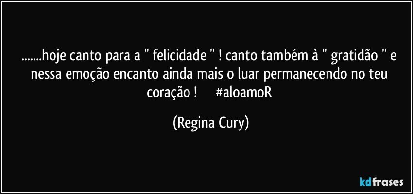 ...hoje canto para a " felicidade " ! canto também à " gratidão " e nessa emoção  encanto ainda mais o luar permanecendo no  teu coração !                   #aloamoR (Regina Cury)