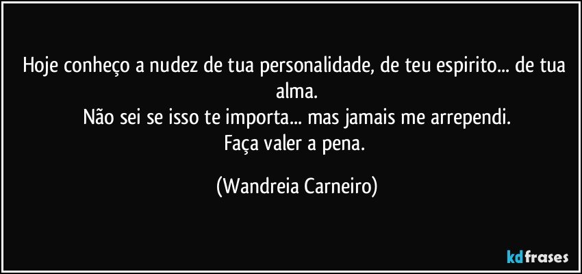 Hoje conheço a nudez de tua personalidade, de teu espirito... de tua alma.
Não sei se isso te importa... mas jamais me arrependi.
Faça valer a pena. (Wandreia Carneiro)