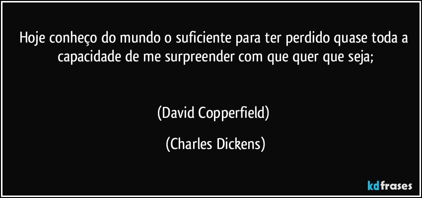 Hoje conheço do mundo o suficiente para ter perdido quase toda a capacidade de me surpreender com que quer que seja;


(David Copperfield) (Charles Dickens)