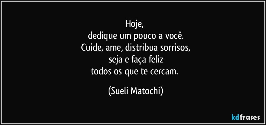 Hoje, 
dedique um pouco a você.
Cuide, ame, distribua sorrisos,
seja e faça feliz
todos os que te cercam. (Sueli Matochi)