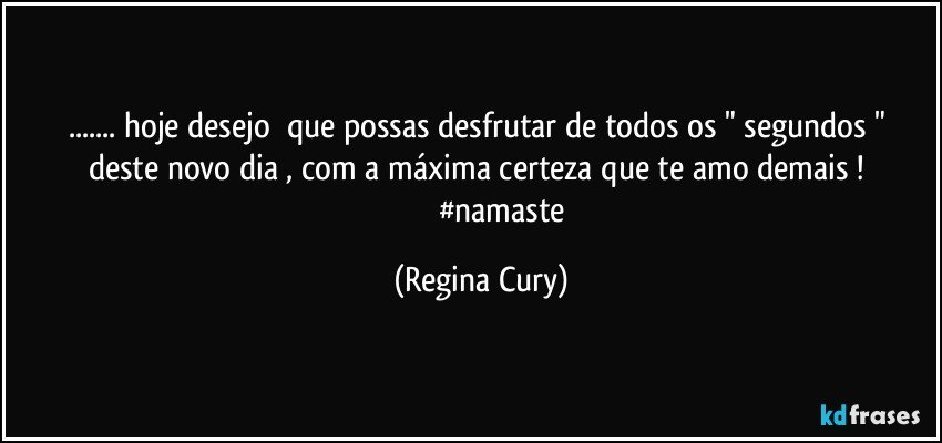 ... hoje  desejo      que possas desfrutar de todos os " segundos " deste  novo dia  , com  a   máxima    certeza   que  te amo demais ! 
                     #namaste (Regina Cury)