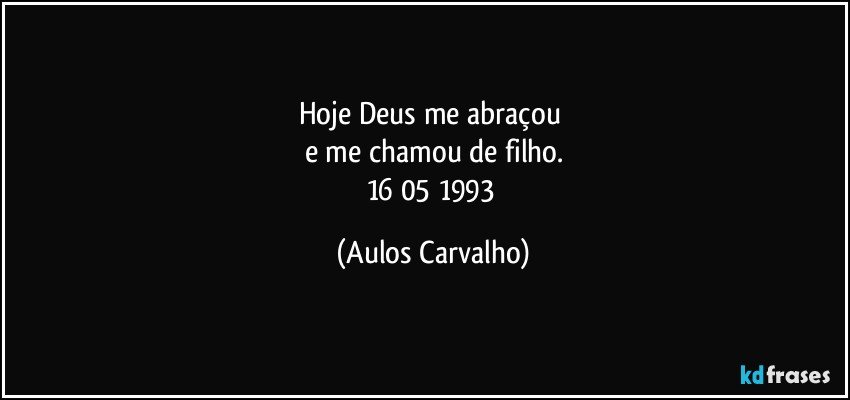 Hoje Deus me abraçou 
e me chamou de filho.
16/05/1993 (Aulos Carvalho)