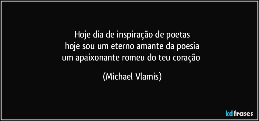 Hoje dia de inspiração de poetas
hoje sou um eterno amante da poesia
um apaixonante romeu do teu coração (Michael Vlamis)