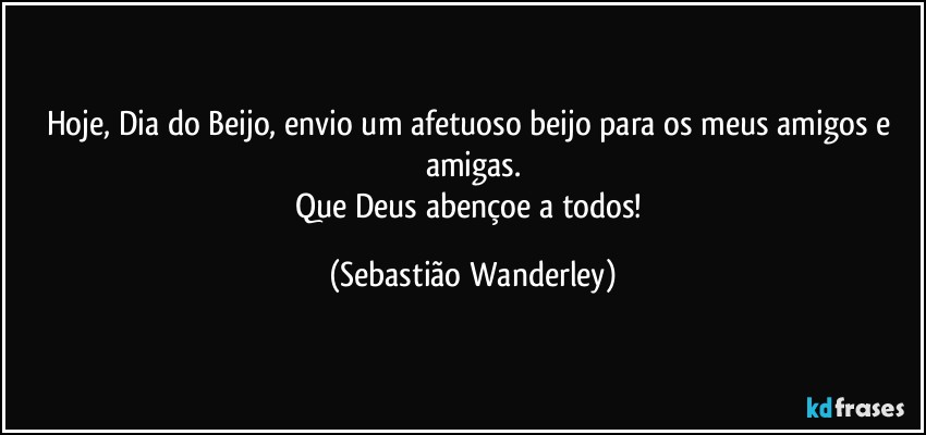 Hoje, Dia do Beijo, envio um afetuoso beijo para os meus amigos e amigas.
Que Deus abençoe a todos! (Sebastião Wanderley)