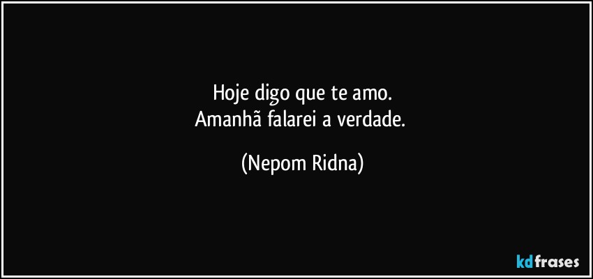 Hoje digo que te amo.
Amanhã falarei a verdade. (Nepom Ridna)