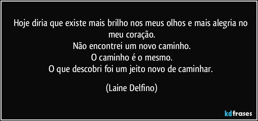 Hoje diria que existe mais brilho nos meus olhos e mais alegria no meu coração.
Não encontrei um novo caminho.
O caminho é o mesmo.
O que descobri foi um jeito novo de caminhar. (Laine Delfino)