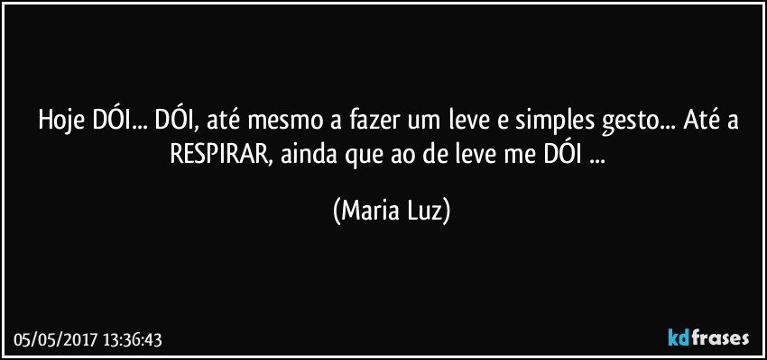 Hoje DÓI... DÓI, até mesmo a fazer um leve e simples gesto... Até a RESPIRAR, ainda que ao de leve me DÓI ... (Maria Luz)