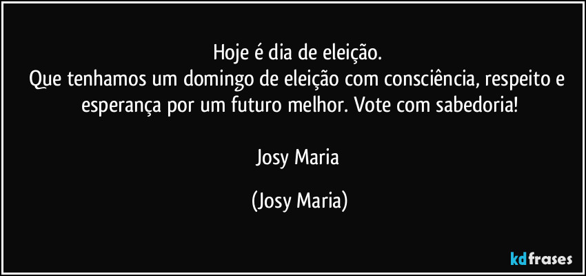 Hoje é dia de eleição. 
Que tenhamos um domingo de eleição com consciência, respeito e esperança por um futuro melhor. Vote com sabedoria!

Josy Maria (Josy Maria)