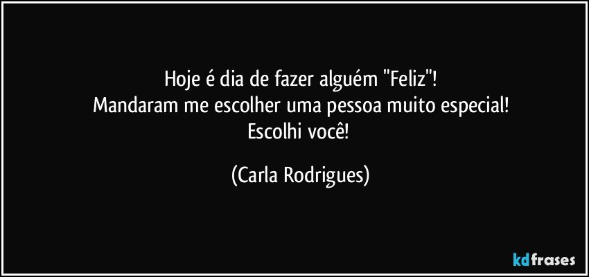 Hoje é dia de fazer alguém "Feliz"!
Mandaram me escolher uma pessoa muito especial!
Escolhi você! (Carla Rodrigues)