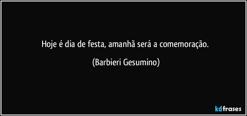 Hoje é dia de festa, amanhã será a comemoração. (Barbieri Gesumino)